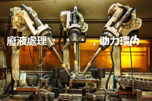 廢液處理，助力環(huán)保循環(huán)：垃圾利用新契機(jī)